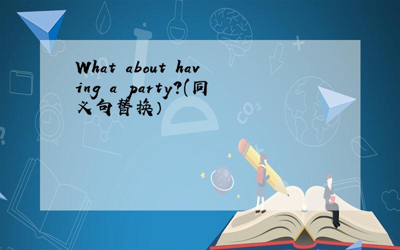 What about having a party?(同义句替换）