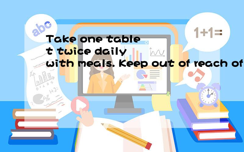 Take one tablet twice daily with meals. Keep out of reach of children.要准确的翻译成中文.