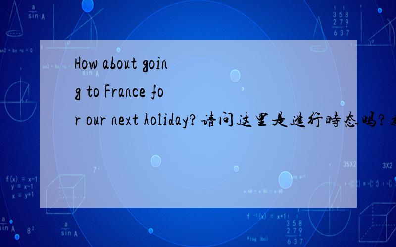 How about going to France for our next holiday?请问这里是进行时态吗?为什么going前没有be动词呢?