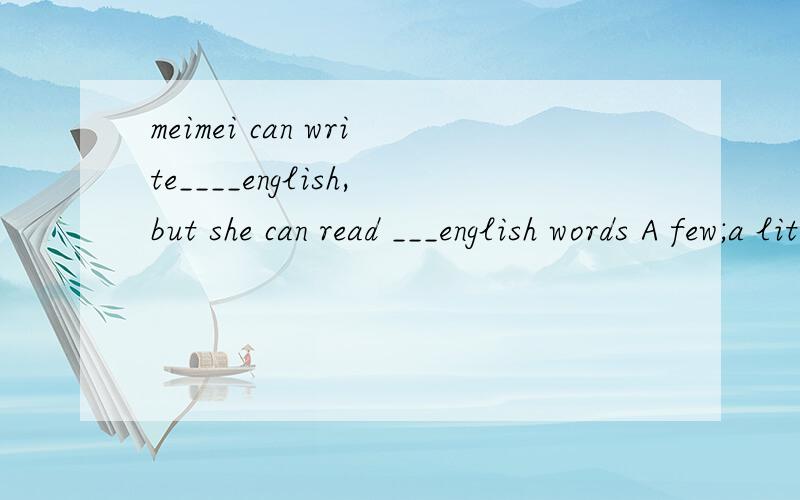 meimei can write____english,but she can read ___english words A few;a little B little,a littleC little;a few D few,little