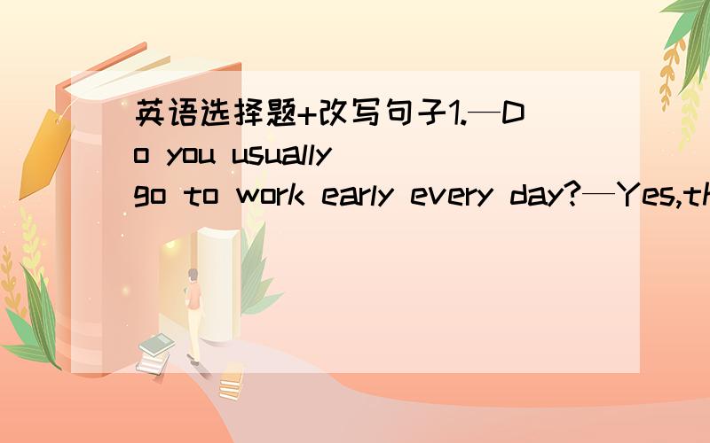 英语选择题+改写句子1.—Do you usually go to work early every day?—Yes,the bus usually _______ me to work.A.takes B.fetches C.catches D.get2.He ran as fast as he could.At last,he _was_able_to_ get there on time.Which is closest in meaning