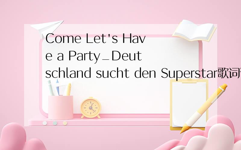Come Let's Have a Party_Deutschland sucht den Superstar歌词谁知道Come Let's Have a Party_Deutschland sucht den Superstar的歌词啊?不是后街男孩的哦,网上的还有日文的也不对的,求歌词啊.