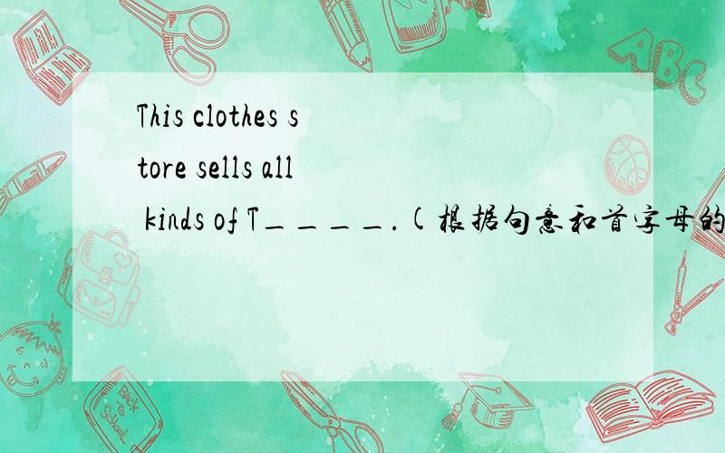 This clothes store sells all kinds of T____.(根据句意和首字母的提示补全单词）