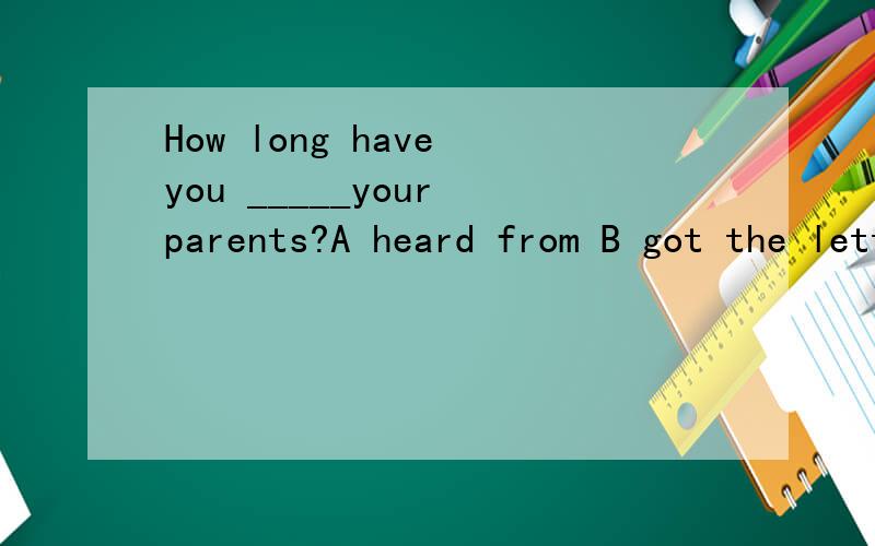 How long have you _____your parents?A heard from B got the letter from C had the letter from D received the letter