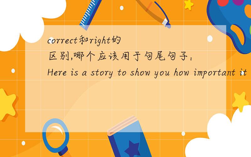 correct和right的区别,哪个应该用于句尾句子：Here is a story to show you how important it is to speak English language_______.A.correct B.right