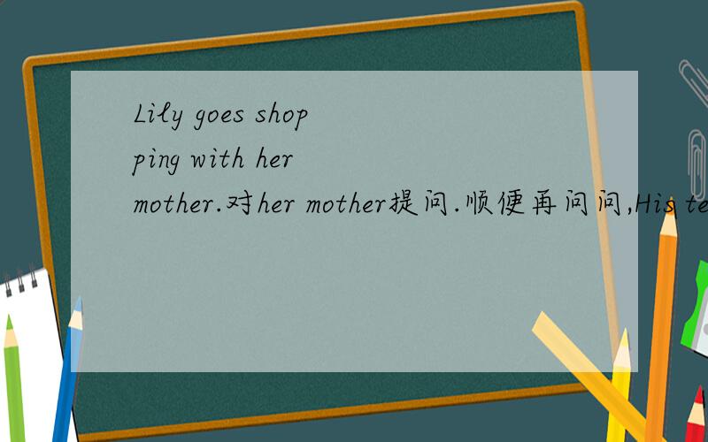 Lily goes shopping with her mother.对her mother提问.顺便再问问,His teacher is talking__English.什么介词Her teacher is talking__writing.又填什么介词?