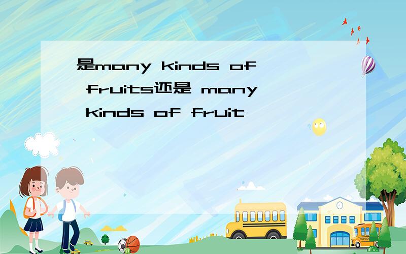 是many kinds of fruits还是 many kinds of fruit