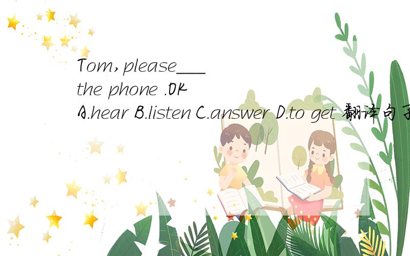 Tom,please___ the phone .OK A.hear B.listen C.answer D.to get 翻译句子,
