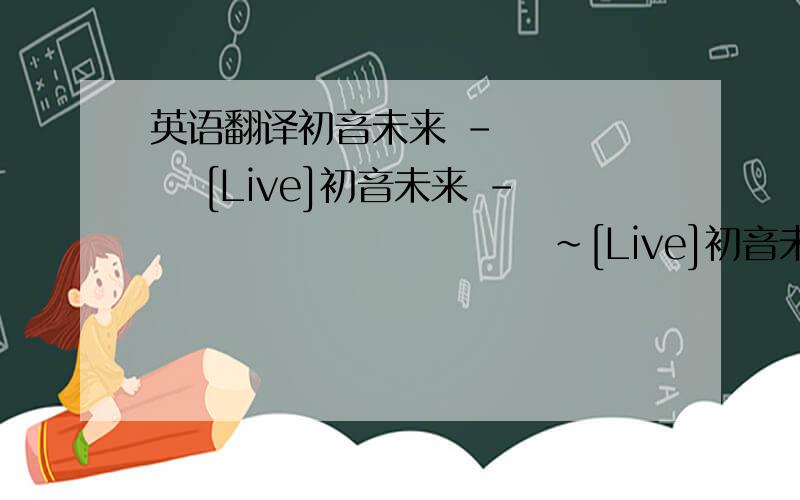 英语翻译初音未来 - サイハテ [Live]初音未来 - メドレー いっちゃって～[Live]初音未来 - メドレー きがえちゃって～[Live]初音未来 - ダブルラリアット [Live]初音未来 - ストロボナイツ [Live]