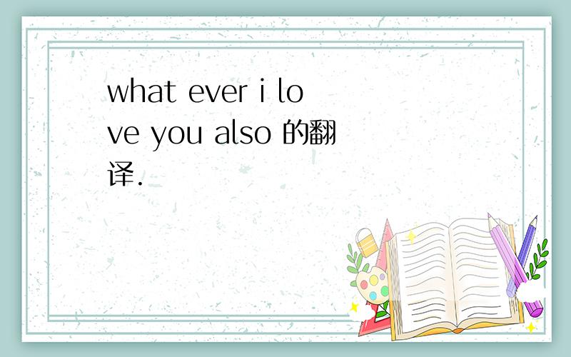 what ever i love you also 的翻译.