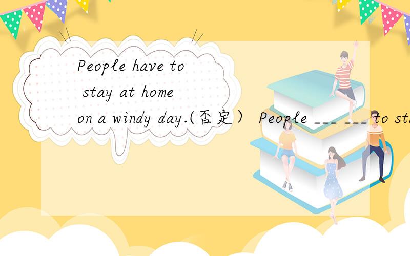 People have to stay at home on a windy day.(否定） People ___ ___ to stay at hom on a windy day.