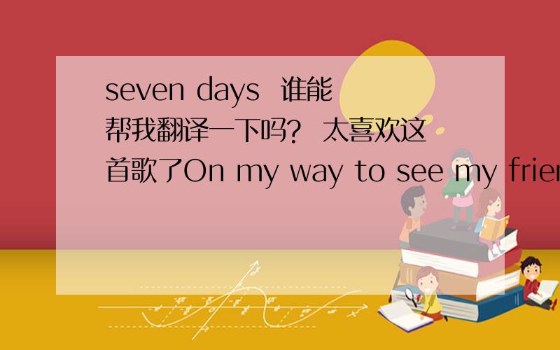 seven days  谁能帮我翻译一下吗?  太喜欢这首歌了On my way to see my friends  who lived a couple blocks away from me (owh)  As I walked through the subway  it must have been about quarter past three  In front of me  stood a beautiful ho