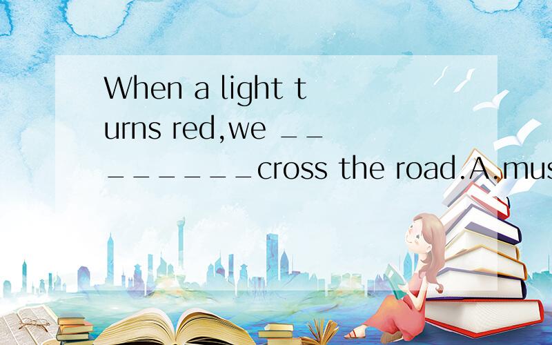 When a light turns red,we ________cross the road.A.must B.mustn't C.can D.can,t
