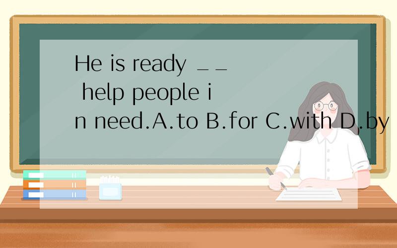 He is ready __ help people in need.A.to B.for C.with D.by