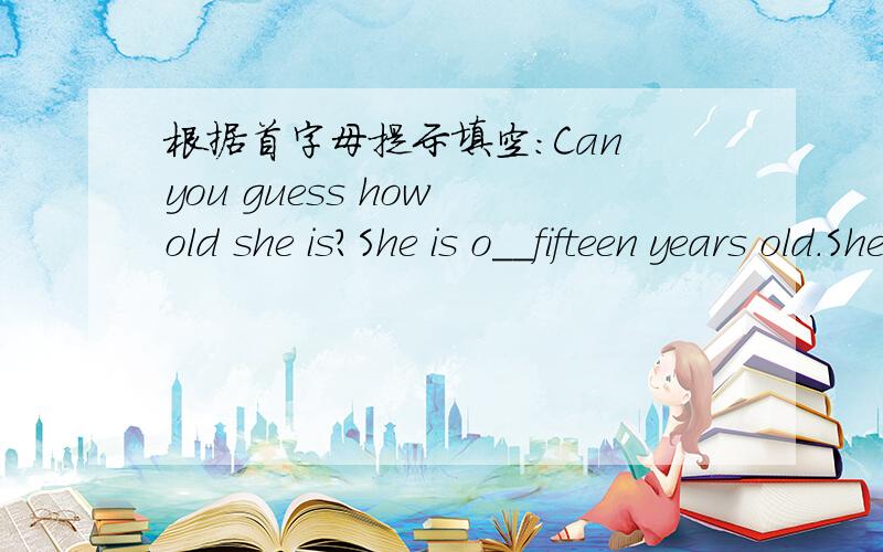 根据首字母提示填空：Can you guess how old she is?She is o__fifteen years old.She is an English girl .She is in China f____three years.