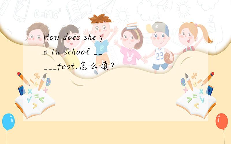 How does she go tu school _____foot.怎么填?