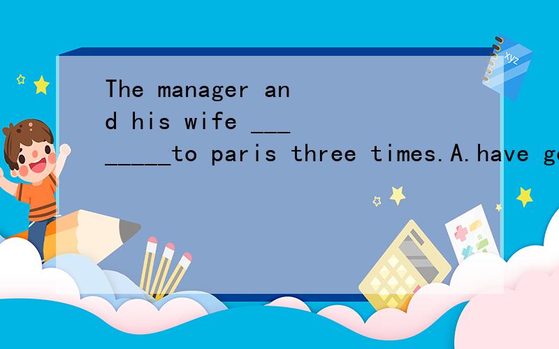 The manager and his wife ________to paris three times.A.have gone B.went C.have been D.has been