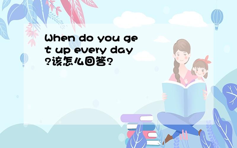 When do you get up every day?该怎么回答?