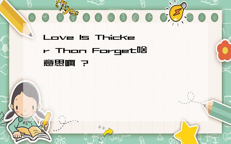 Love Is Thicker Than Forget啥意思啊 ?
