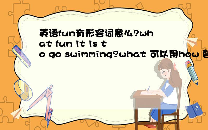 英语fun有形容词意么?what fun it is to go swimming?what 可以用how 替代么