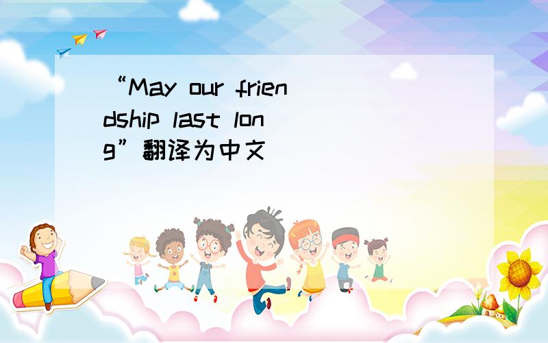 “May our friendship last long”翻译为中文