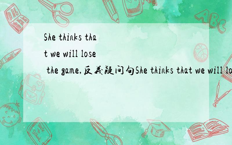She thinks that we will lose the game,反义疑问句She thinks that we will lose the game,（）?不是应该有think就看后面的从句吗?我写won't we,为啥错了.答案是doesn't she