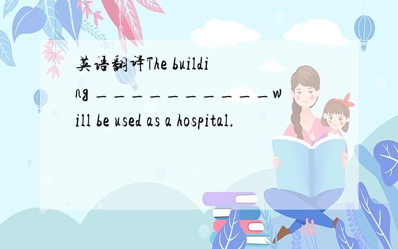英语翻译The building __________will be used as a hospital.