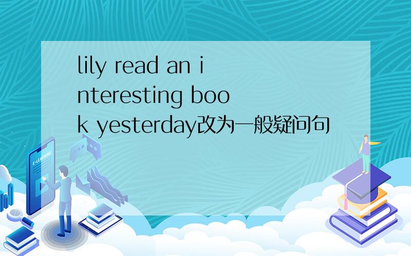 lily read an interesting book yesterday改为一般疑问句