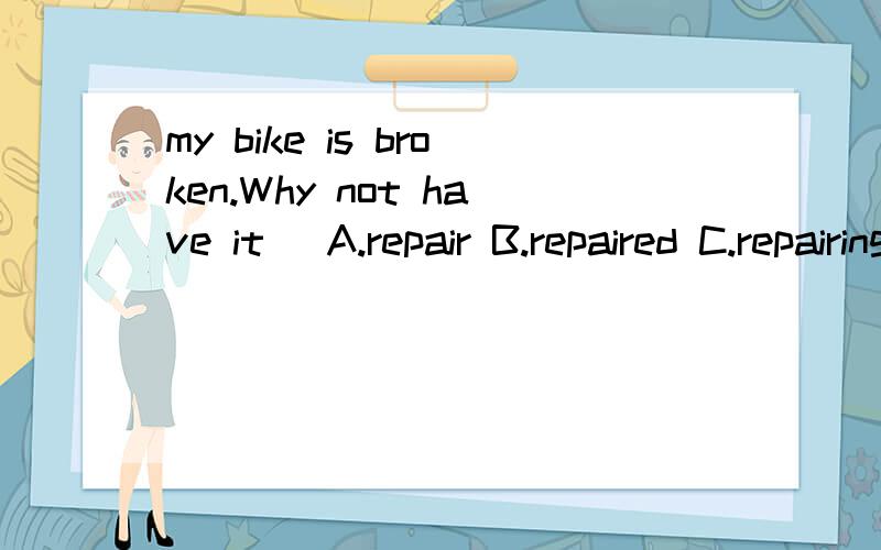 my bike is broken.Why not have it( A.repair B.repaired C.repairing D.to repair主要是想不通B和C.