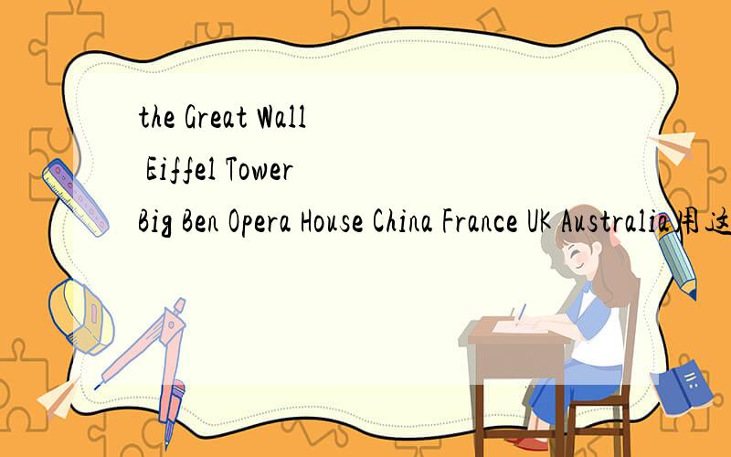 the Great Wall Eiffel Tower Big Ben Opera House China France UK Australia用这些单词写一篇70-80字的小作文谁最快谁最好，谁就得分
