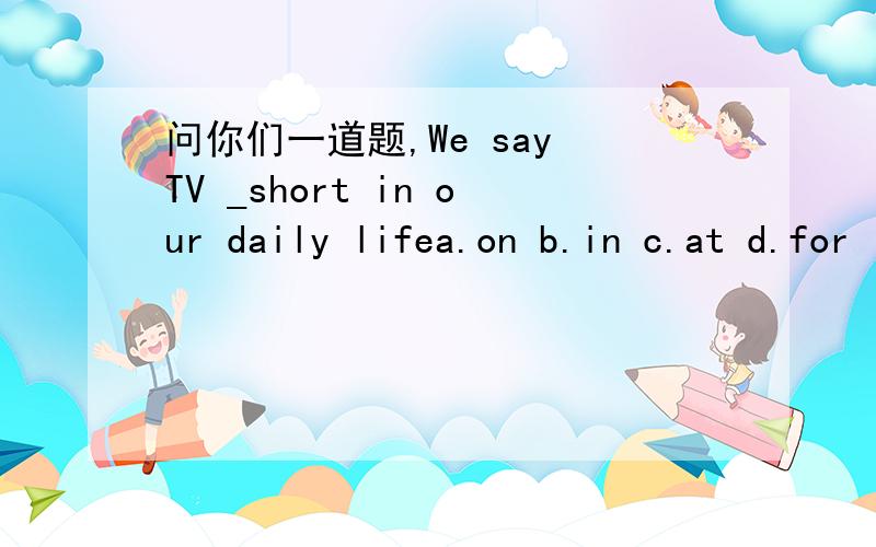问你们一道题,We say TV _short in our daily lifea.on b.in c.at d.for