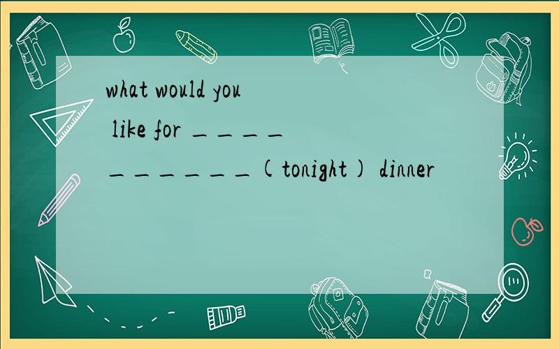 what would you like for __________(tonight) dinner