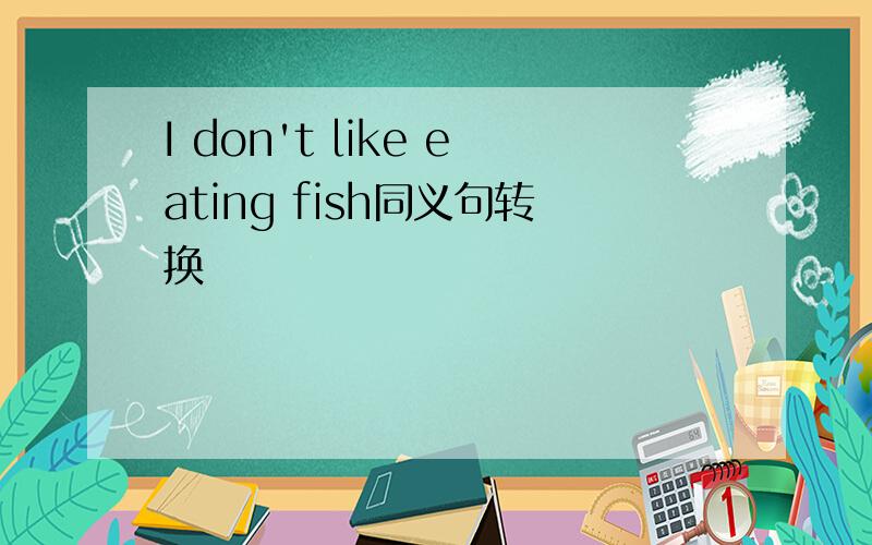 I don't like eating fish同义句转换