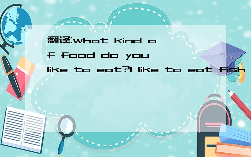翻译:what kind of food do you like to eat?I like to eat fish and meat.