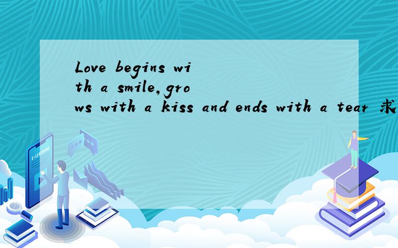Love begins with a smile,grows with a kiss and ends with a tear 求大神翻译成中文!