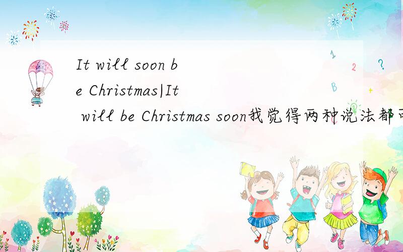 It will soon be Christmas|It will be Christmas soon我觉得两种说法都可以.对么