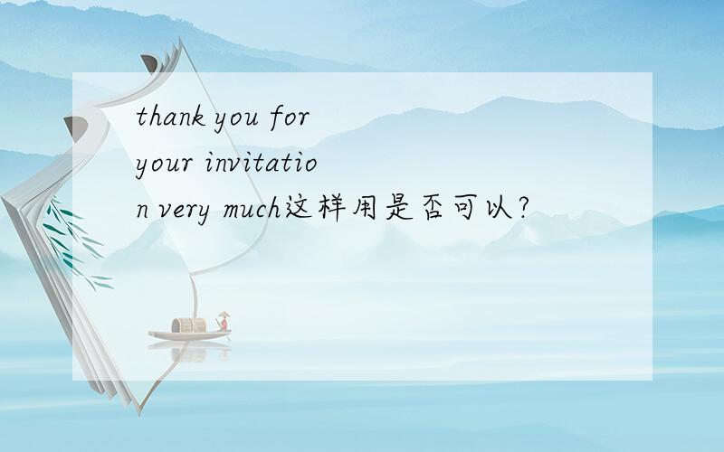 thank you for your invitation very much这样用是否可以?