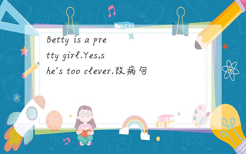 Betty is a pretty girl.Yes,she's too clever.改病句