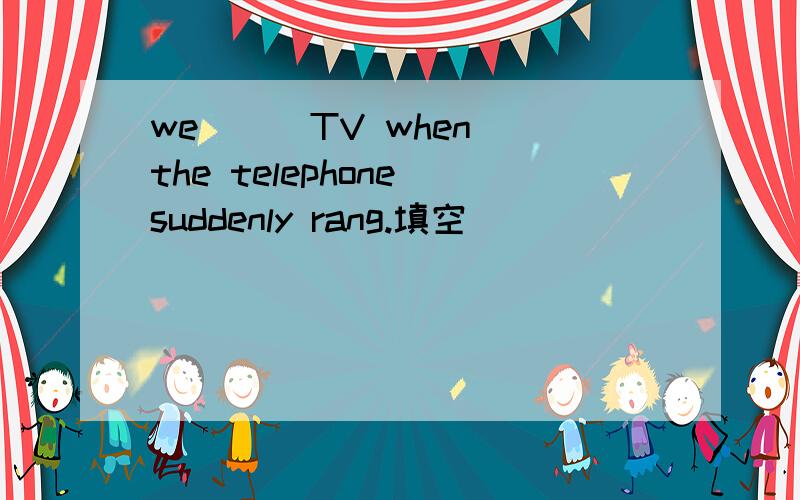 we ( )TV when the telephone suddenly rang.填空