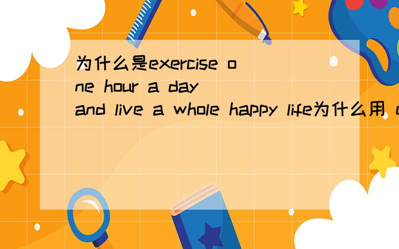 为什么是exercise one hour a day and live a whole happy life为什么用 exercise不是exercising