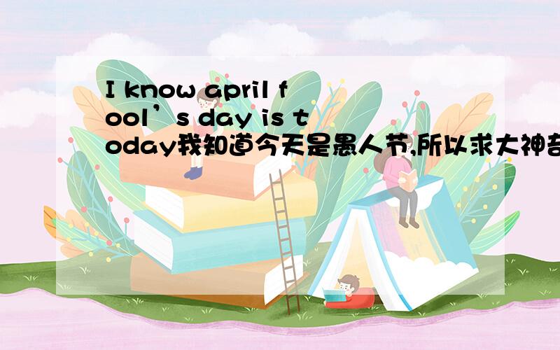 I know april fool’s day is today我知道今天是愚人节,所以求大神奇葩整人方式,在此谢过……