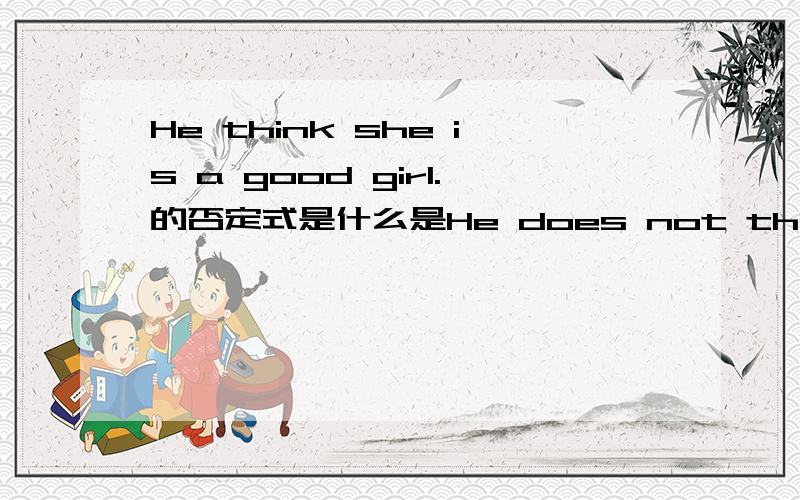 He think she is a good girl.的否定式是什么是He does not think she is a good girl.还是He think she is not a good girl.