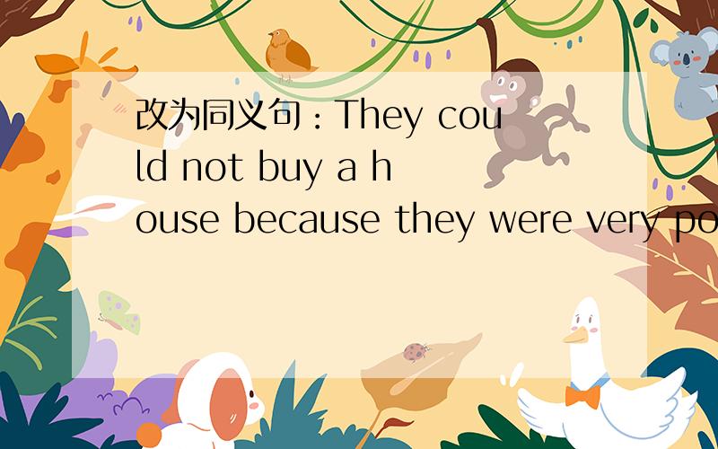 改为同义句：They could not buy a house because they were very poor.They couldn't ____ ____ pay for a house.