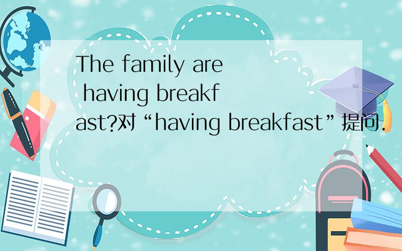 The family are having breakfast?对“having breakfast”提问.