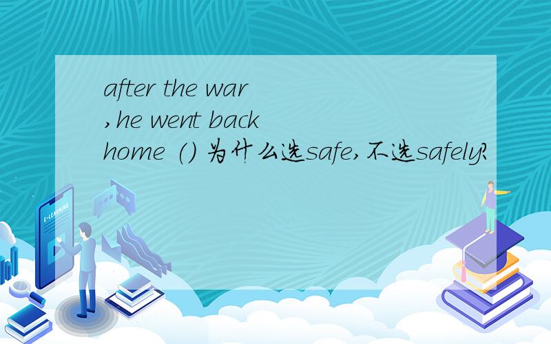 after the war ,he went back home () 为什么选safe,不选safely?