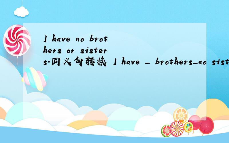 I have no brothers or sisters.同义句转换 I have _ brothers_no sisters.