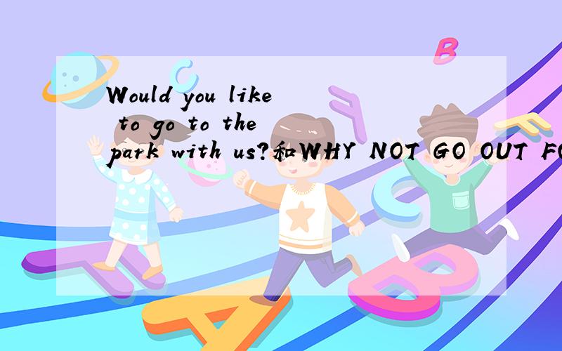 Would you like to go to the park with us?和WHY NOT GO OUT FOR A WALK?同义句____ ___going to the park with us?_____go out for a walk?