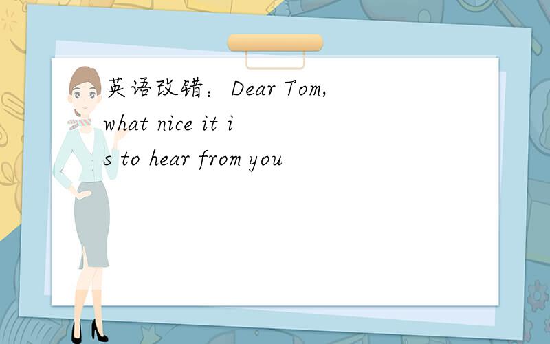 英语改错：Dear Tom,what nice it is to hear from you