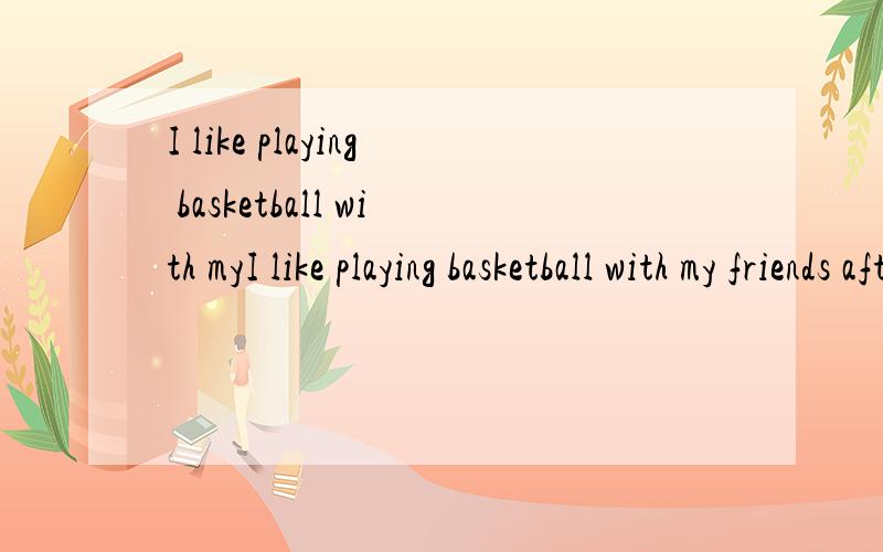 I like playing basketball with myI like playing basketball with my friends afterclass.It is great f________