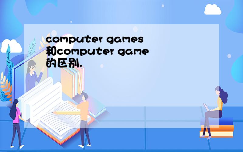 computer games和computer game的区别.
